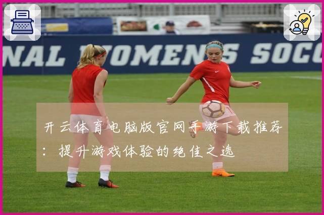 开云体育电脑版官网手游下载推荐：提升游戏体验的绝佳之选