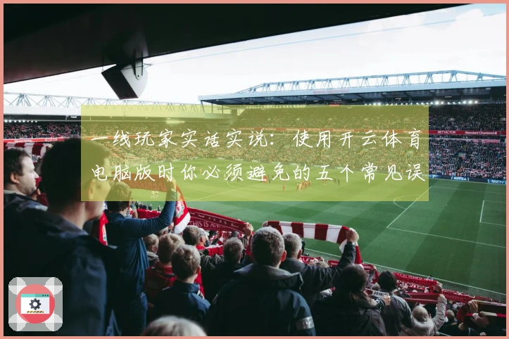 一线玩家实话实说：使用开云体育电脑版时你必须避免的五个常见误区