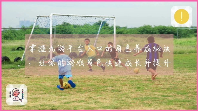 掌握九游平台入口的角色养成秘诀，让你的游戏角色快速成长并提升战力