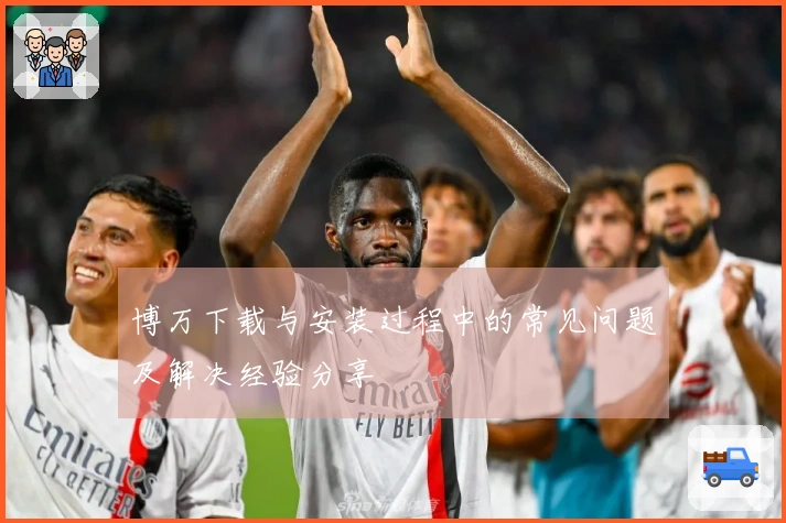 博万下载与安装过程中的常见问题及解决经验分享