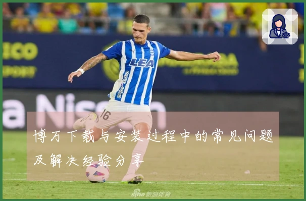 博万下载与安装过程中的常见问题及解决经验分享