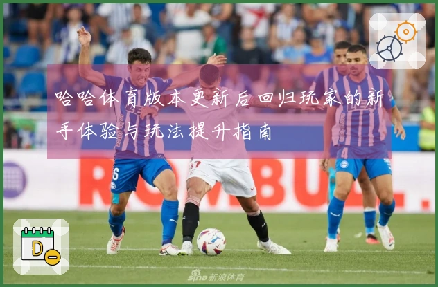 哈哈体育版本更新后回归玩家的新手体验与玩法提升指南