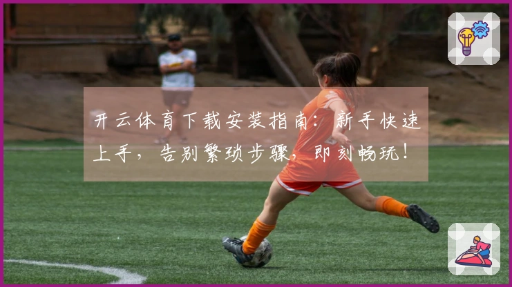 开云体育下载安装指南：新手快速上手，告别繁琐步骤，即刻畅玩！