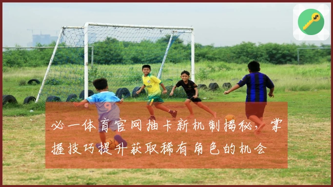 必一体育官网抽卡新机制揭秘，掌握技巧提升获取稀有角色的机会
